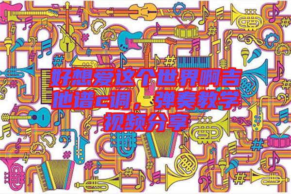 好想愛這個世界啊吉他譜c調(diào)，彈奏教學(xué)視頻分享