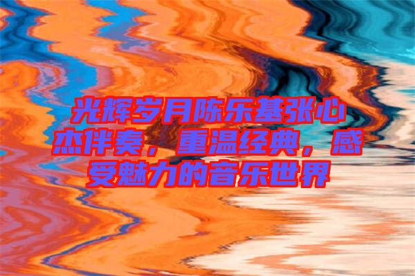 光輝歲月陳樂基張心杰伴奏，重溫經(jīng)典，感受魅力的音樂世界