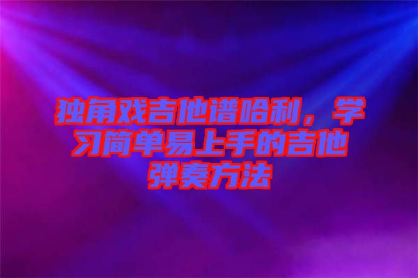 獨角戲吉他譜哈利，學(xué)習(xí)簡單易上手的吉他彈奏方法