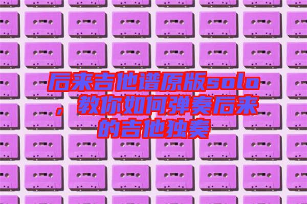 后來吉他譜原版solo，教你如何彈奏后來的吉他獨(dú)奏