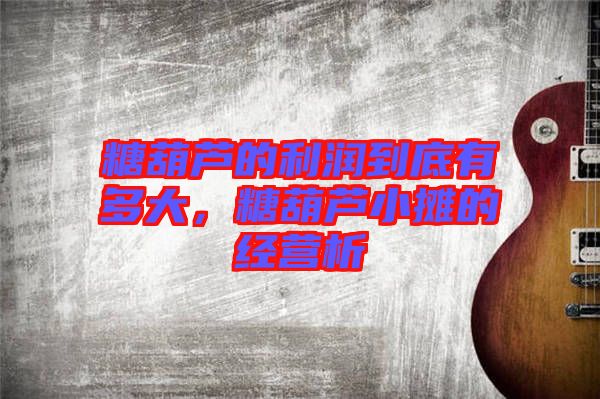 糖葫蘆的利潤到底有多大，糖葫蘆小攤的經(jīng)營析