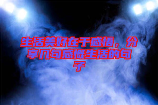 生活美好在于感悟，分享幾句感慨生活的句子
