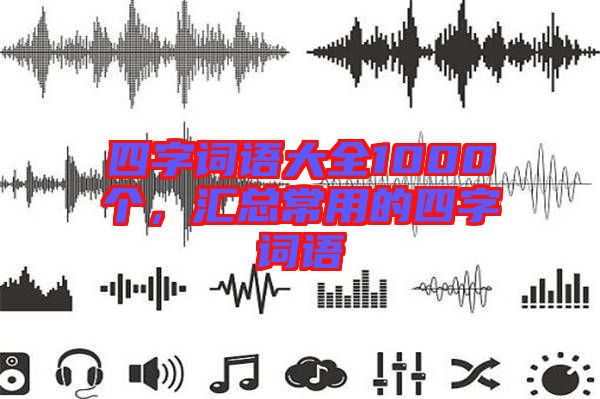 四字詞語大全1000個(gè)，匯總常用的四字詞語