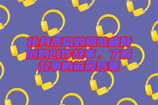 化身孤島的鯨歌曲背后的創(chuàng)作故事，了解故事的前因后果