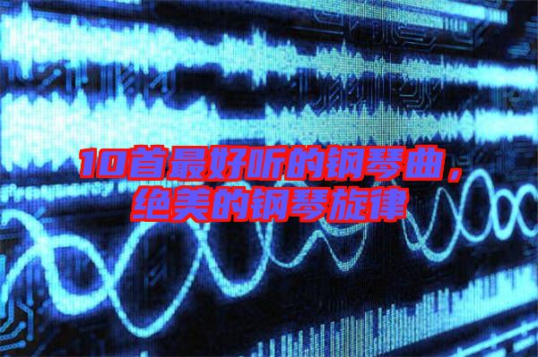 10首最好聽(tīng)的鋼琴曲，絕美的鋼琴旋律