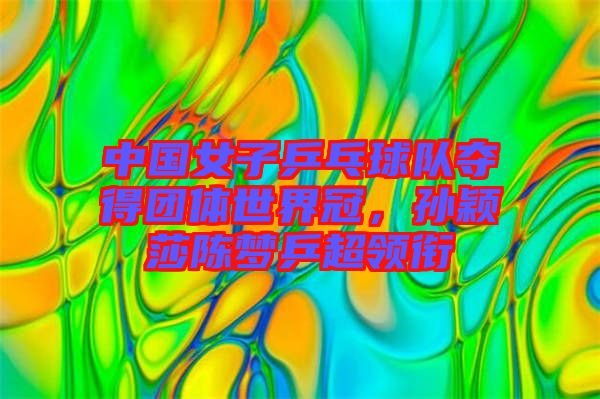 中國女子乒乓球隊奪得團體世界冠，孫穎莎陳夢乒超領(lǐng)銜