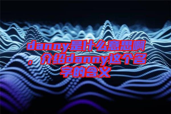 danny是什么意思啊，介紹danny這個名字的含義