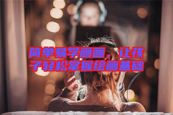 簡單易學(xué)畫畫，讓孩子輕松掌握繪畫基礎(chǔ)