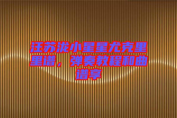 汪蘇瀧小星星尤克里里譜，彈奏教程和曲譜享