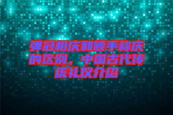 彈冠相慶和額手稱慶的區(qū)別，中國古代傳統(tǒng)禮儀介紹