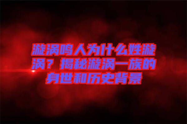 漩渦鳴人為什么姓漩渦？揭秘漩渦一族的身世和歷史背景