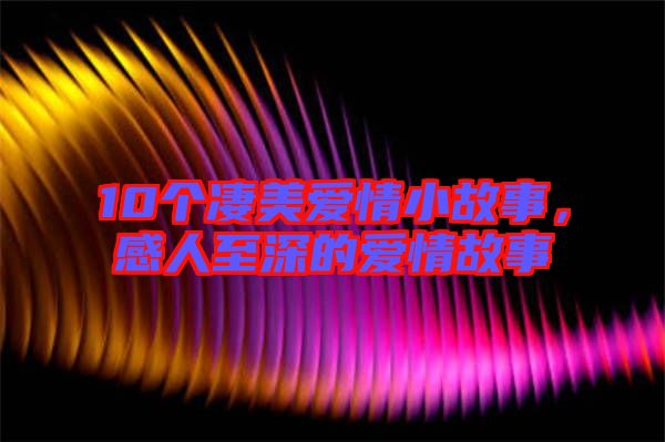 10個凄美愛情小故事，感人至深的愛情故事