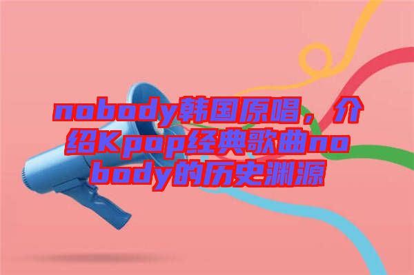 nobody韓國原唱，介紹Kpop經(jīng)典歌曲nobody的歷史淵源
