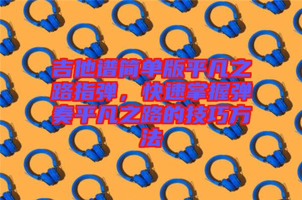 吉他譜簡(jiǎn)單版平凡之路指彈，快速掌握彈奏平凡之路的技巧方法