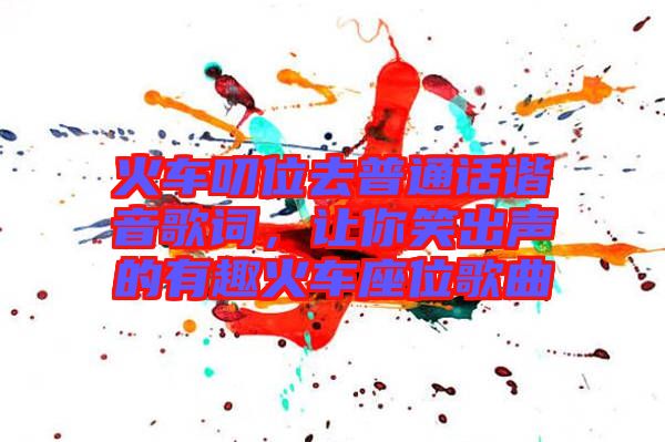 火車叨位去普通話諧音歌詞，讓你笑出聲的有趣火車座位歌曲
