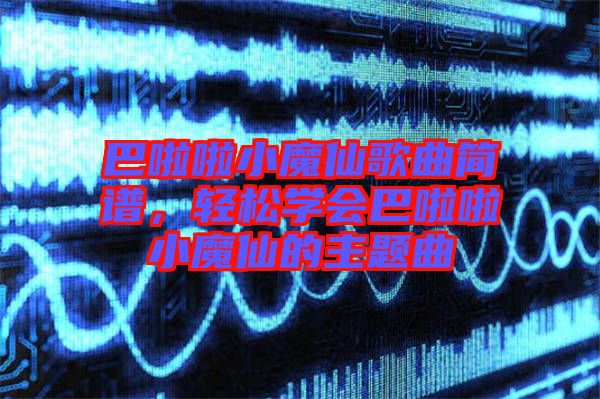 巴啦啦小魔仙歌曲簡譜，輕松學(xué)會巴啦啦小魔仙的主題曲