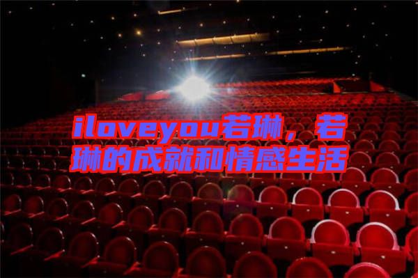 iloveyou若琳，若琳的成就和情感生活