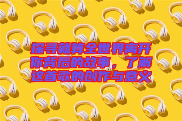探尋就算全世界離開你背后的故事，了解這首歌的創(chuàng)作與意義
