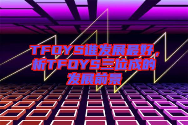 TFOYS誰(shuí)發(fā)展最好，析TFOYS三位成的發(fā)展前景