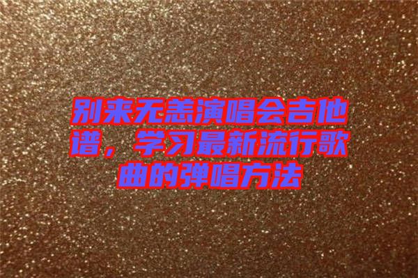 別來無恙演唱會(huì)吉他譜，學(xué)習(xí)最新流行歌曲的彈唱方法
