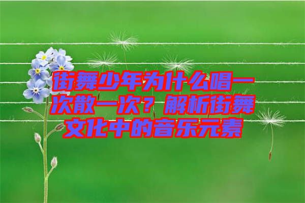 街舞少年為什么唱一次散一次？解析街舞文化中的音樂元素