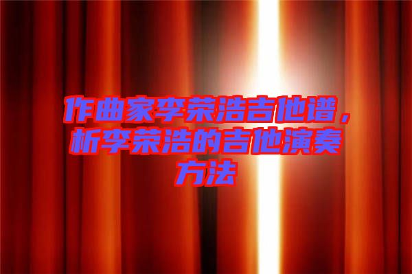 作曲家李榮浩吉他譜，析李榮浩的吉他演奏方法
