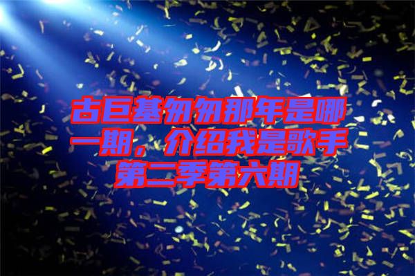 古巨基匆匆那年是哪一期，介紹我是歌手第二季第六期