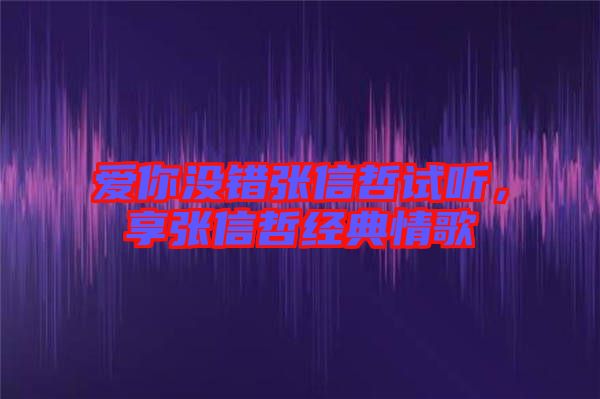 愛你沒錯(cuò)張信哲試聽，享張信哲經(jīng)典情歌