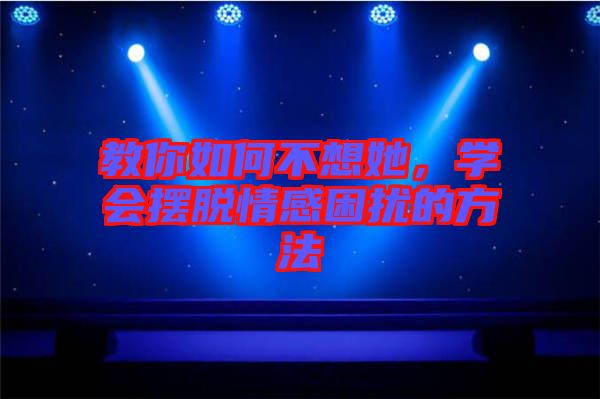 教你如何不想她，學(xué)會擺脫情感困擾的方法