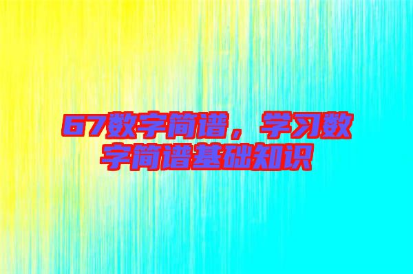 67數(shù)字簡譜，學(xué)習(xí)數(shù)字簡譜基礎(chǔ)知識