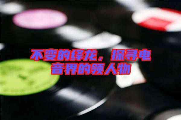 不變的繹龍，探尋電音界的領人物