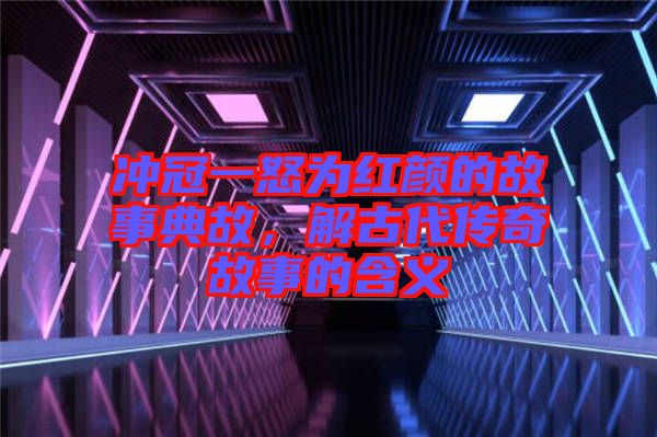 沖冠一怒為紅顏的故事典故，解古代傳奇故事的含義