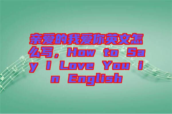 親愛的我愛你英文怎么寫，How to Say I Love You in English