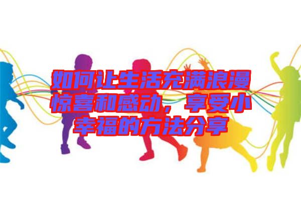 如何讓生活充滿浪漫驚喜和感動，享受小幸福的方法分享