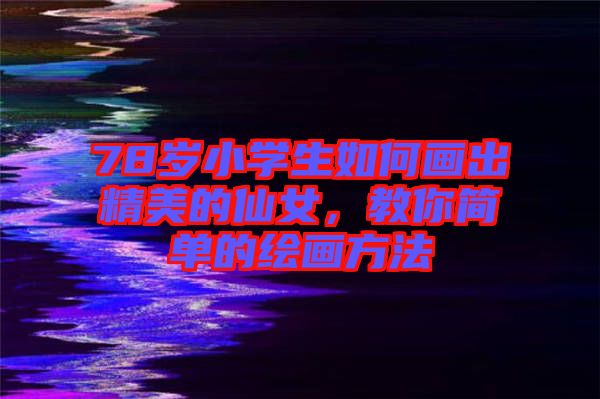 78歲小學(xué)生如何畫(huà)出精美的仙女，教你簡(jiǎn)單的繪畫(huà)方法