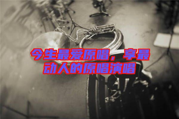 今生最愛原唱，享最動人的原唱演唱