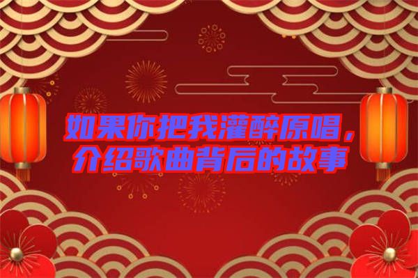 如果你把我灌醉原唱，介紹歌曲背后的故事