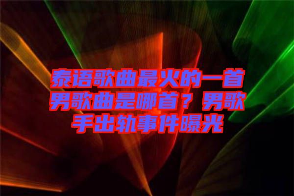 泰語歌曲最火的一首男歌曲是哪首？男歌手出軌事件曝光
