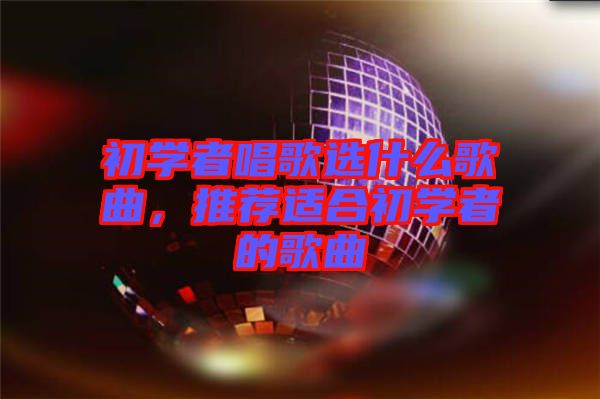 初學(xué)者唱歌選什么歌曲，推薦適合初學(xué)者的歌曲