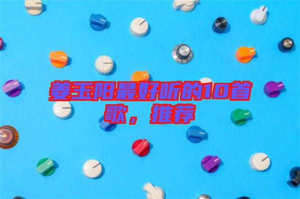 姜玉陽(yáng)最好聽(tīng)的10首歌，推薦