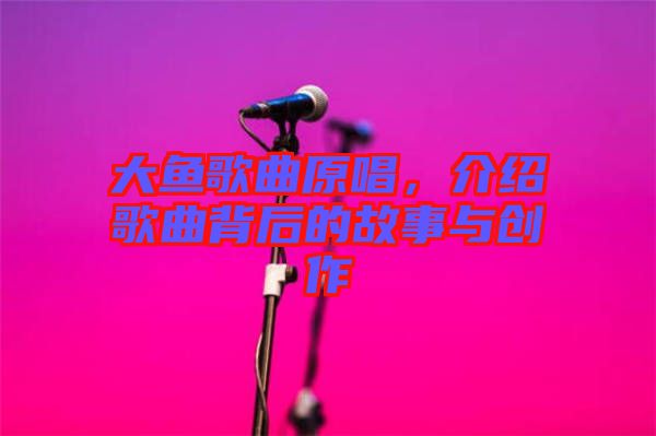 大魚歌曲原唱，介紹歌曲背后的故事與創(chuàng)作