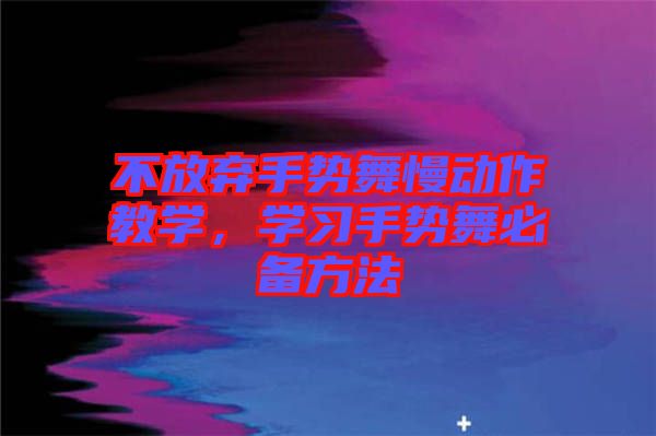 不放棄手勢舞慢動作教學(xué)，學(xué)習(xí)手勢舞必備方法