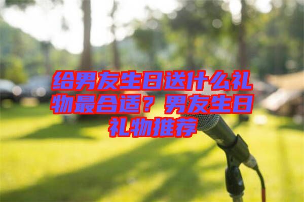 給男友生日送什么禮物最合適？男友生日禮物推薦
