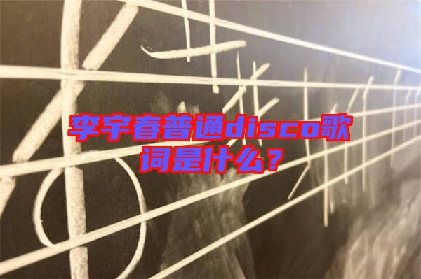 李宇春普通disco歌詞是什么？