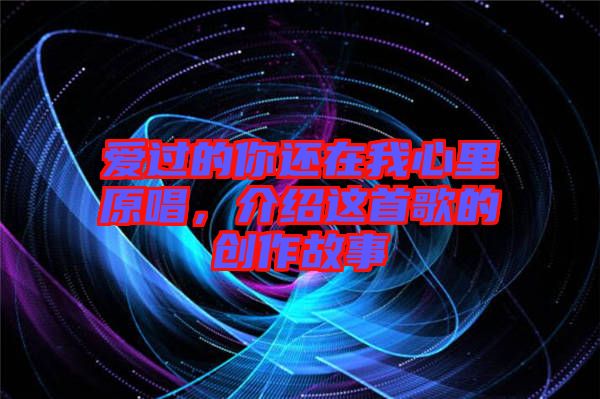 愛過的你還在我心里原唱，介紹這首歌的創(chuàng)作故事