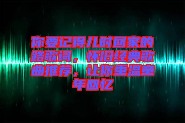 你要記得兒時回家的路歌詞，懷舊經(jīng)典歌曲推薦，讓你重溫童年回憶