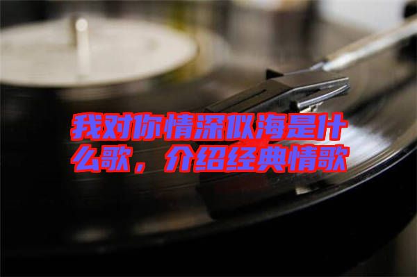 我對(duì)你情深似海是什么歌，介紹經(jīng)典情歌