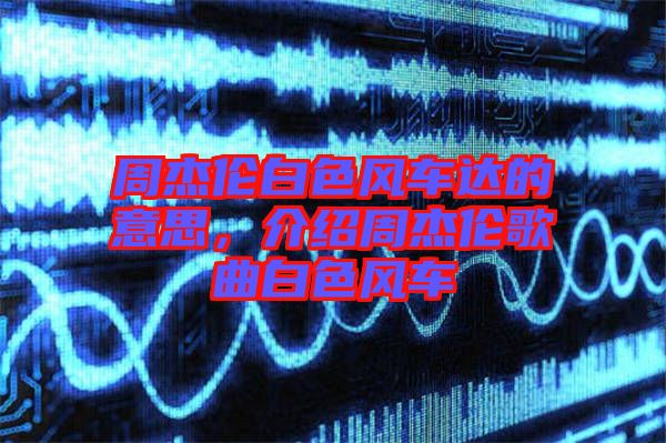 周杰倫白色風車達的意思，介紹周杰倫歌曲白色風車