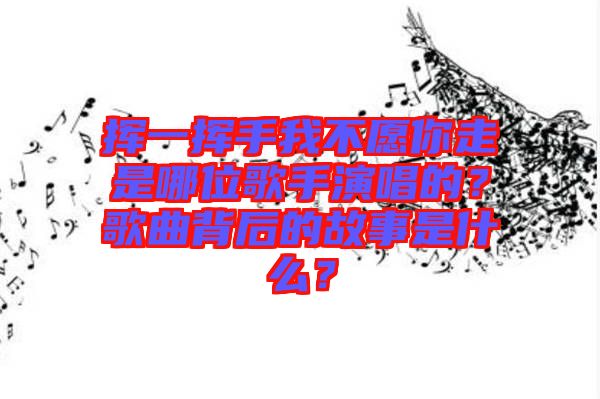 揮一揮手我不愿你走是哪位歌手演唱的？歌曲背后的故事是什么？