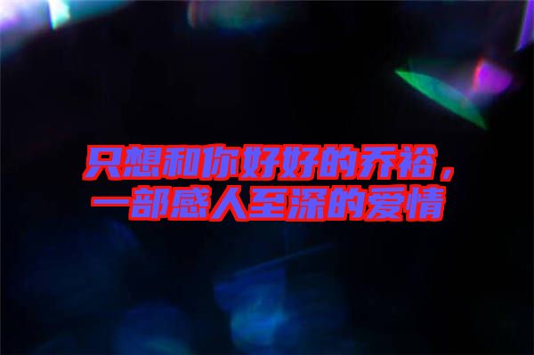 只想和你好好的喬裕，一部感人至深的愛情